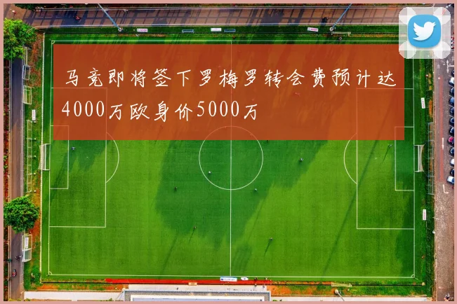 马竞即将签下罗梅罗转会费预计达4000万欧身价5000万