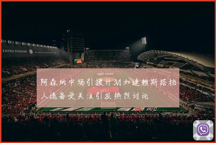 阿森纳中场引援计划加速赖斯搭档人选备受关注引发热烈讨论