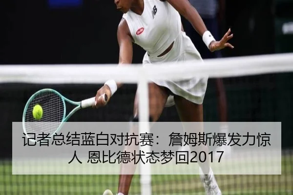 记者总结蓝白对抗赛:詹姆斯爆发力惊人 恩比德状态梦回2017